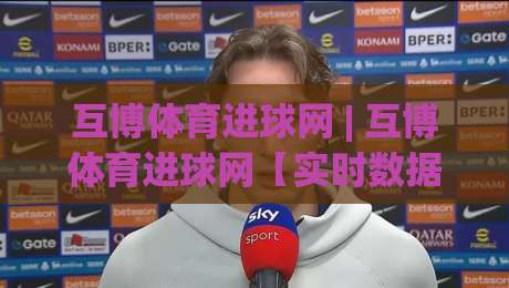 互博体育进球网 | 互博体育进球网【实时数据】从赛况到趋势的足球信息新视角(互博体育进球网)-线上十大最稳买球网赔率升盘在线看评级时间推荐