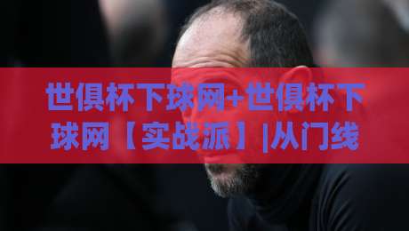 世俱杯下球网+世俱杯下球网【实战派】|从门线技术到球迷视角，一次讲透世俱杯下球网的门道-今日最新外围博球网JRS大小球预测免安装走势频道