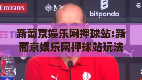 新葡京娱乐网押球站:新葡京娱乐网押球站玩法拆解(新葡京娱乐网押球站)数据面板与节奏感-今晚靠谱最火买球站预选竞投论坛720P集锦软件