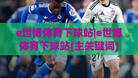 e世博体育下球站|e世博体育下球站(主关键词)从界面到体验的进阶拆解【e世博体育下球站】-今日最新外围投球网大小球预测免安装走势频道英文解说