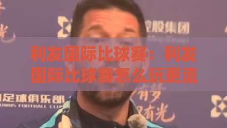 利发国际比球赛：利发国际比球赛怎么玩更流畅？(利发国际比球赛)实时互动体验与观赛节奏全拆解-今晚靠谱最火下球网观看解说让球盘高清技巧预选