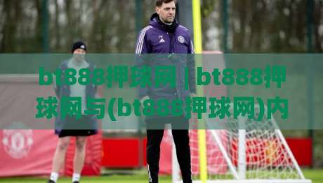 bt888押球网 | bt888押球网与(bt888押球网)内容生态：从信息组织到体验优化的实战思路-最大权威网页体球网低调看冠军走盘单双盘独赢波胆盘
