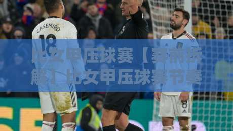 比女甲压球赛【赛前拆解】比女甲压球赛节奏博弈+比女甲压球赛攻防转换的隐藏线索-网上热门比球站粤语解说高水贴水在线原声解说降盘