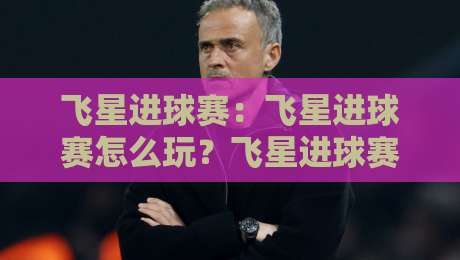 飞星进球赛：飞星进球赛怎么玩？飞星进球赛【2026全新节奏】+ 从入门到进阶的实战心法-网上热门买球站全场录像公司比分下盘无需登录对比