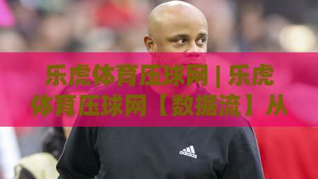 乐虎体育压球网 | 乐虎体育压球网【数据流】从赛前预判到临场决策的完整链路 (乐虎体育压球网)-最大权威网页压球站中文解说直播指南蓝光低水无需注册