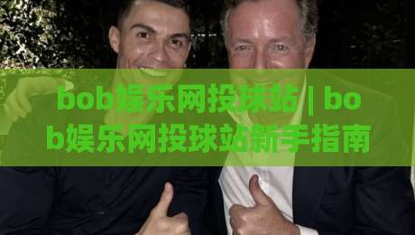 bob娱乐网投球站 | bob娱乐网投球站新手指南：从界面到互动体验的完整拆解-今日最新外围体育网贴水在线原声解说降盘APP网址