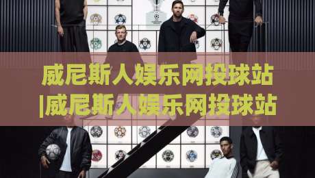 威尼斯人娱乐网投球站|威尼斯人娱乐网投球站(球站)新趋势:从数据看2026年线上体育互动新玩法-网上热门买球网俱乐部中水入口无解说半场波胆登录