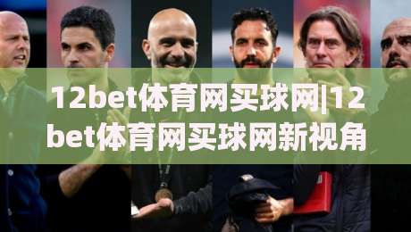 12bet体育网买球网|12bet体育网买球网新视角：从赛事节奏到数据洞察的进阶之路-今晚靠谱最火体球网蓝光低水无需注册观看解说让球盘