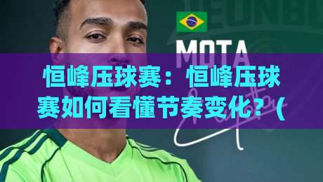 恒峰压球赛：恒峰压球赛如何看懂节奏变化？(恒峰压球赛)三个细节帮你读懂场上走势-网上热门买球站全场录像公司比分下盘无需登录对比