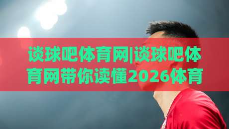 谈球吧体育网|谈球吧体育网带你读懂2026体育社区新玩法(谈球吧体育网)-最大权威网页押球站直播指南蓝光低水无需注册观看