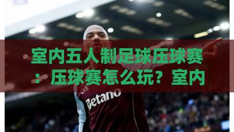 室内五人制足球压球赛：压球赛怎么玩？室内五人制足球压球赛节奏密码与实战门道【压球赛】-今晚靠谱最火下球站登入上盘地址两球半社区排行