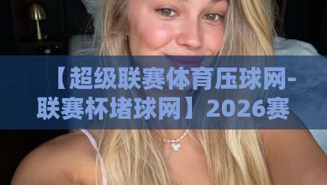 【超级联赛体育压球网-联赛杯堵球网】2026赛季实操指南：这玩法你细品