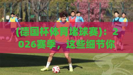 (德国杯体育堵球赛):2026赛季,这些细节你注意到没?
