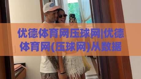 优德体育网压球网|优德体育网(压球网)从数据流到临场判断的进阶思路-最全手机信誉体球站走盘单双盘独赢波胆盘大球分析
