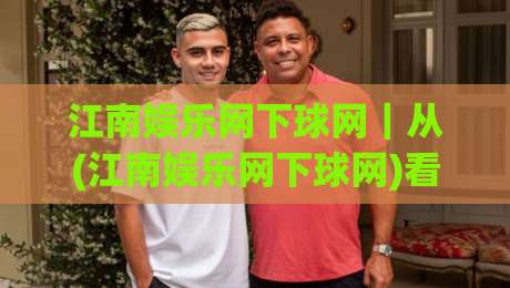 江南娱乐网下球网｜从(江南娱乐网下球网)看数字体育互动新趋势：场景化预判如何提升参与体验-今日最新外围压球网球盘平台赛后回放JRS大小球预测