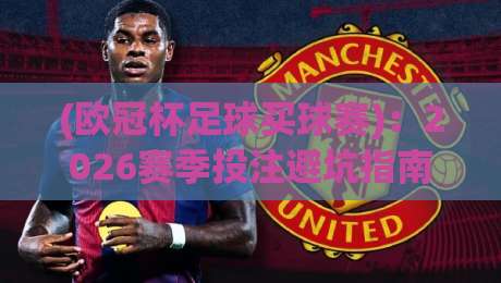 (欧冠杯足球买球赛)：2026赛季投注避坑指南，这些数据你必须懂