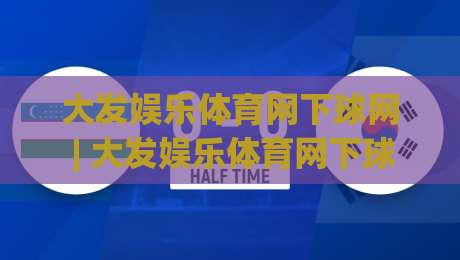 大发娱乐体育网下球网 | 大发娱乐体育网下球网 2026年全新体验：从界面到交互的深度探索-今晚靠谱最火押球站软件登入上盘地址两球半社区