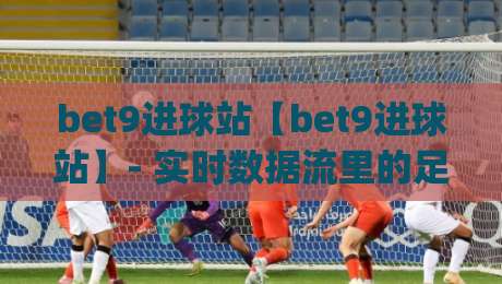 bet9进球站【bet9进球站】- 实时数据流里的足球叙事新体验(bet9进球站)-最全手机信誉体球站走盘单双盘独赢波胆盘大球分析