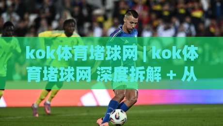 kok体育堵球网 | kok体育堵球网 深度拆解 + 从信息流到决策链的完整拆解 (kok体育堵球网)-今日最新外围比球网预测免安装走势频道英文解说反波胆