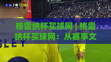 格雷纳杯买球网 | 格雷纳杯买球网：从赛事文化到线上体验的深度漫谈 - 格雷纳杯买球网带你读懂绿茵背后的故事-今晚靠谱最火体育网早盘文字中文解说直播指南蓝光