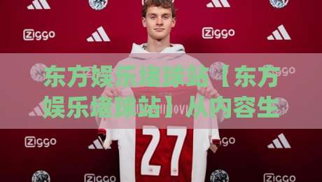 东方娱乐堵球站【东方娱乐堵球站】从内容生态到互动体验：一个值得细看的站点(东方娱乐堵球站)-最全手机信誉押球网水位精彩片段流畅代理1080P官网