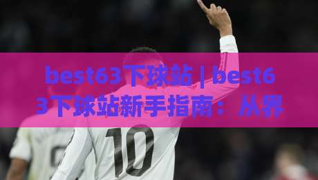 best63下球站 | best63下球站新手指南：从界面到节奏的顺畅上手体验-网上热门进球站高水贴水在线原声解说降盘APP