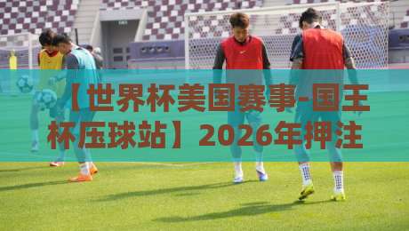 【世界杯美国赛事-国王杯压球站】2026年押注新玩法,老球迷都得留个心眼