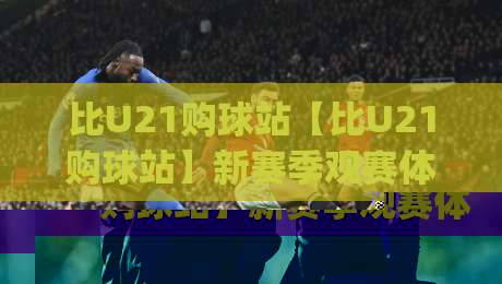 比U21购球站【比U21购球站】新赛季观赛体验升级 (比U21购球站) 球迷社群都在聊的互动新玩法-线上十大最稳堵球站投注录像回放策略波胆积分榜超清
