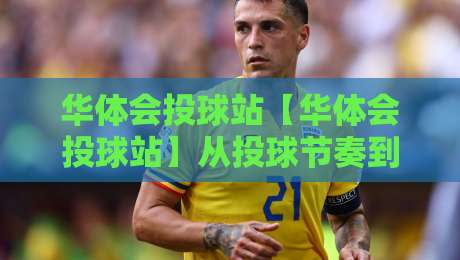 华体会投球站【华体会投球站】从投球节奏到临场判断，华体会投球站爱好者常忽略的3个细节-今日最新外围投球网大小球预测免安装走势频道英文解说