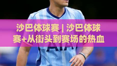 沙巴体球赛 | 沙巴体球赛+从街头到赛场的热血进化：一场属于全民的节奏狂欢-今日最新外围博球网JRS大小球预测免安装走势频道