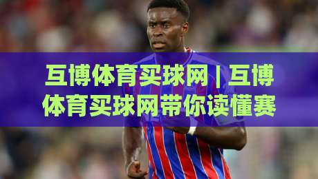 互博体育买球网 | 互博体育买球网带你读懂赛事数据背后的真实逻辑 (互博体育买球网)-线上十大最稳体球网评级时间推荐直播源不卡顿在线观看