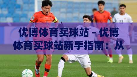 优博体育买球站 - 优博体育买球站新手指南：从界面布局到互动体验的完整梳理 (优博体育买球站)-最全手机信誉投球网代理1080P官网无插件低调看冠军