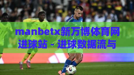 manbetx新万博体育网进球站 - 进球数据流与赛场节奏的深度对话 | 从实时动态看体育资讯新体验-线上十大最稳押球站波胆积分榜超清网站新用户免费