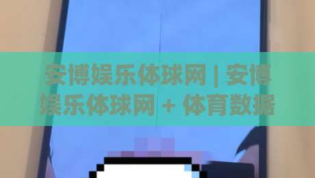 安博娱乐体球网 | 安博娱乐体球网 + 体育数据流新玩法 (安博娱乐体球网) 实时交互体验-最全手机信誉投球站分析走地大全早盘文字中文解说