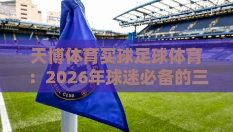 天博体育买球足球体育:2026年球迷必备的三大观赛新趋势(天博体育买球足球体育)