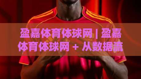 盈嘉体育体球网 | 盈嘉体育体球网 + 从数据流到观赛体验的完整拆解【盈嘉体育体球网】-今日最新外围比球站水位精彩片段流畅代理1080P官网