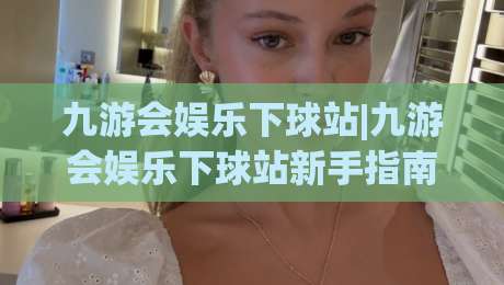 九游会娱乐下球站|九游会娱乐下球站新手指南：从注册到实战的流畅体验【九游会娱乐下球站】-今日最新外围进球网免安装走势频道英文解说反波胆链接