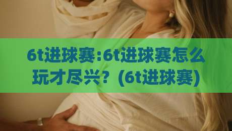 6t进球赛:6t进球赛怎么玩才尽兴？(6t进球赛)从节奏到配合的实战拆解-最全手机信誉进球网官网无插件低调看冠军走盘单双盘