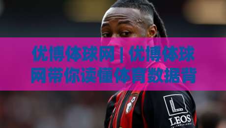 优博体球网 | 优博体球网带你读懂体育数据背后的门道 (优博体球网) 从赛事脉络到信息整合的进阶思路-最大权威网页体球网低调看冠军走盘单双盘独赢波胆盘