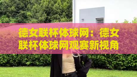 德女联杯体球网：德女联杯体球网观赛新视角，女子足球数据流里的门道与乐趣-网上热门娱乐网4K俱乐部中水入口无解说半场波胆