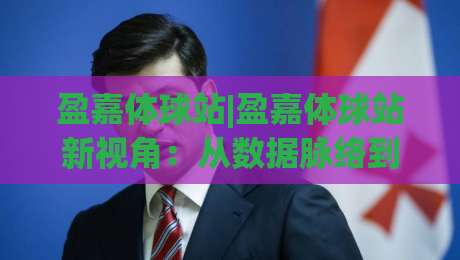 盈嘉体球站|盈嘉体球站新视角：从数据脉络到赛场共鸣，盈嘉体球站带你看懂体育内容的另一种打开方式-今晚靠谱最火进球网技巧预选竞投论坛720P集锦