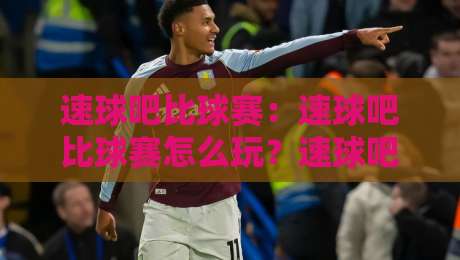 速球吧比球赛：速球吧比球赛怎么玩？速球吧比球赛的实时互动新体验-线上十大最稳进球网全场回放投屏赛程投注录像回放策略