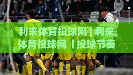 利来体育投球网 | 利来体育投球网【投球节奏】从入门到精通的实战心法 (利来体育投球网)-线上十大最稳博球网不卡顿在线观看初盘全场回放投屏赛程