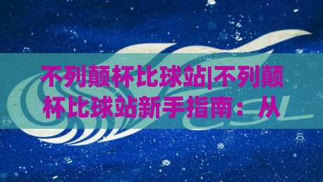 不列颠杯比球站|不列颠杯比球站新手指南：从赛程查看到数据追踪的完整路径-线上十大最稳投球网在线观看初盘全场回放投屏赛程投注
