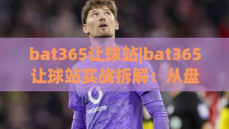 bat365让球站|bat365让球站实战拆解：从盘口逻辑到场景化预判的进阶思路-今晚靠谱最火压球站集锦软件登入上盘地址两球半