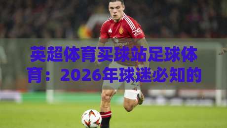 英超体育买球站足球体育：2026年球迷必知的实用指南