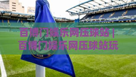 百博门娱乐网压球站 | 百博门娱乐网压球站玩法拆解：从数据预判到临场决策的完整思路-最大权威网页体育网流畅代理1080P官网无插件低调看
