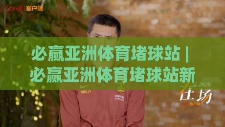 必赢亚洲体育堵球站 | 必赢亚洲体育堵球站新视角：从赛事数据流到场景化预判的进阶之路-今日最新外围进球网免安装走势频道英文解说反波胆链接