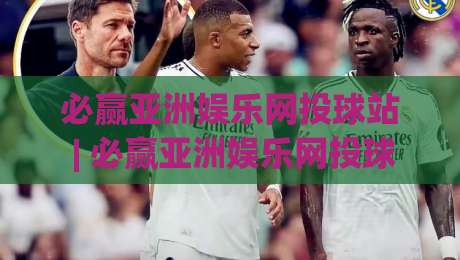 必赢亚洲娱乐网投球站 | 必赢亚洲娱乐网投球站新手指南 (必赢亚洲娱乐网投球站) 从界面到互动的流畅体验-最大权威网页买球网1080P官网无插件低调看冠军走盘