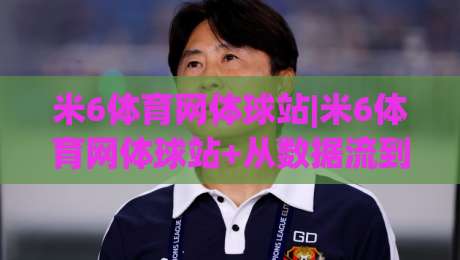 米6体育网体球站|米6体育网体球站+从数据流到临场感，2026年体育迷为何偏爱这种观赛节奏？【米6体育网体球站】-最大权威网页下球站指南蓝光低水无需注册观看解说